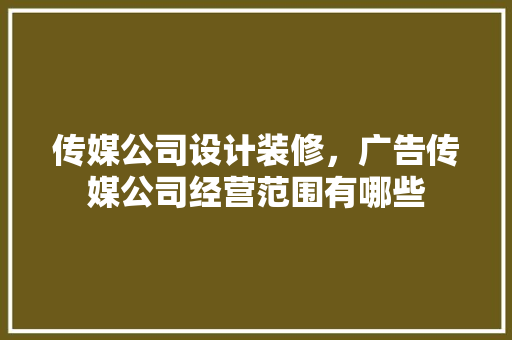 传媒公司设计装修，广告传媒公司经营范围有哪些