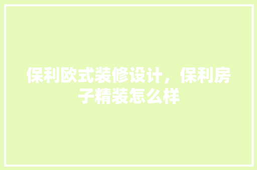 保利欧式装修设计，保利房子精装怎么样