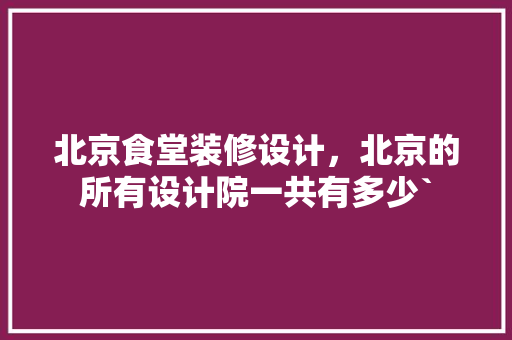 北京食堂装修设计，北京的所有设计院一共有多少`