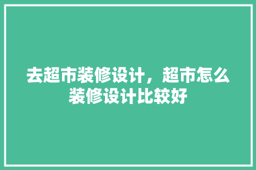 去超市装修设计，超市怎么装修设计比较好