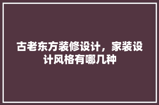 古老东方装修设计，家装设计风格有哪几种