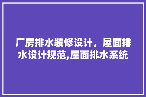 厂房排水装修设计，屋面排水设计规范,屋面排水系统