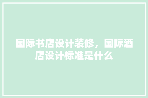 国际书店设计装修，国际酒店设计标准是什么 防火门