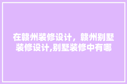 在赣州装修设计，赣州别墅装修设计,别墅装修中有哪些注意事项