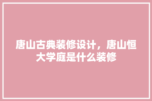 唐山古典装修设计，唐山恒大学庭是什么装修