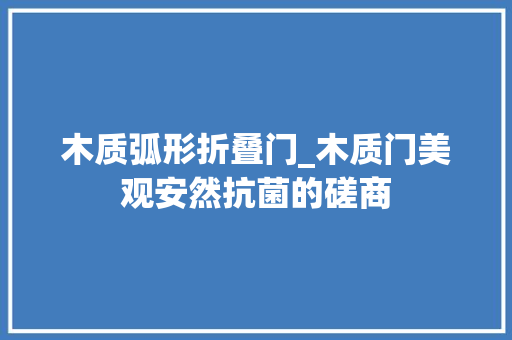 木质弧形折叠门_木质门美观安然抗菌的磋商