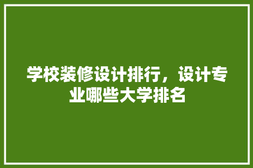 学校装修设计排行，设计专业哪些大学排名