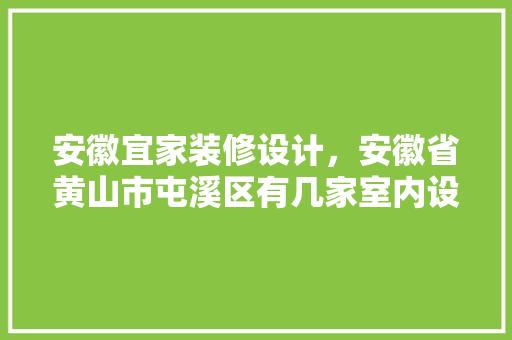 安徽宜家装修设计，安徽省黄山市屯溪区有几家室内设计装修公司