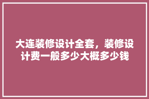 大连装修设计全套，装修设计费一般多少大概多少钱