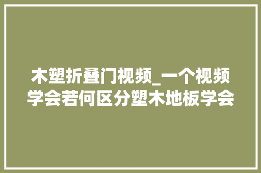 木塑折叠门视频_一个视频学会若何区分塑木地板学会了记得点个赞下期更精彩