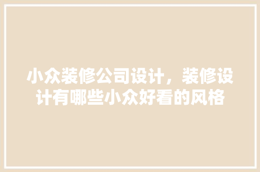小众装修公司设计，装修设计有哪些小众好看的风格