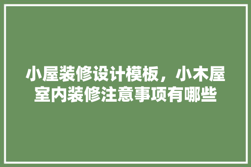 小屋装修设计模板，小木屋室内装修注意事项有哪些