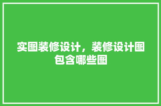 实图装修设计，装修设计图包含哪些图