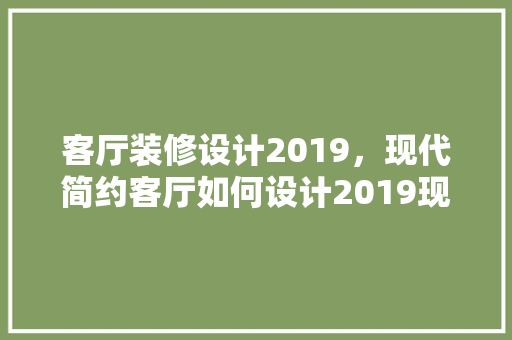 客厅装修设计2019，现代简约客厅如何设计2019现代简约客厅装修效果图