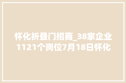 怀化折叠门招商_38家企业1121个岗位7月18日怀化临港家当专场招聘会信息宣告