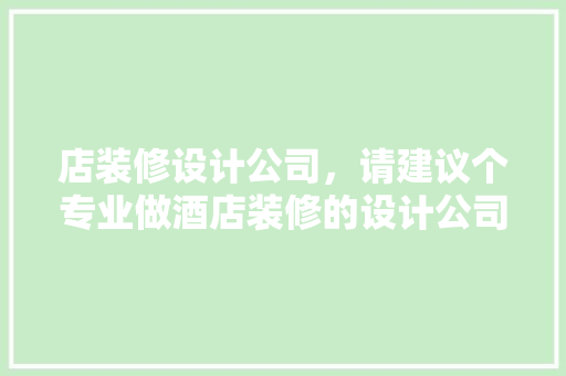店装修设计公司，请建议个专业做酒店装修的设计公司