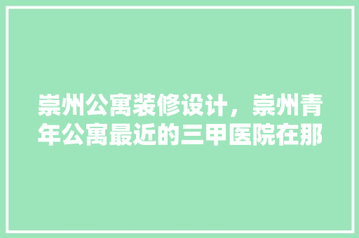 崇州公寓装修设计，崇州青年公寓最近的三甲医院在那