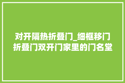 对开隔热折叠门_细框移门折叠门双开门家里的门名堂这么多该怎么选