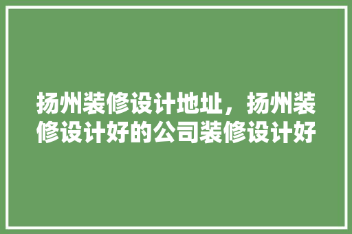 扬州装修设计地址，扬州装修设计好的公司装修设计好公司怎样做