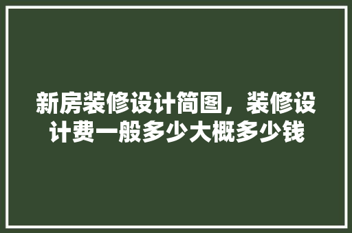 新房装修设计简图，装修设计费一般多少大概多少钱