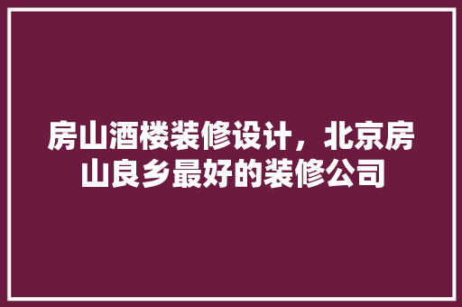 房山酒楼装修设计，北京房山良乡最好的装修公司