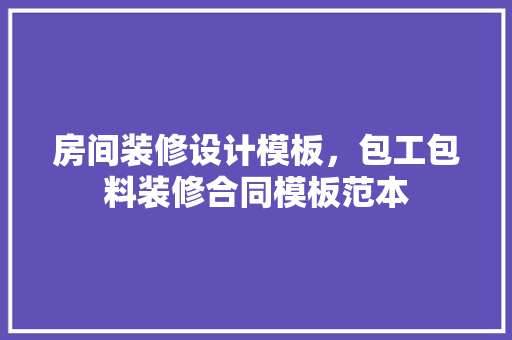 房间装修设计模板，包工包料装修合同模板范本