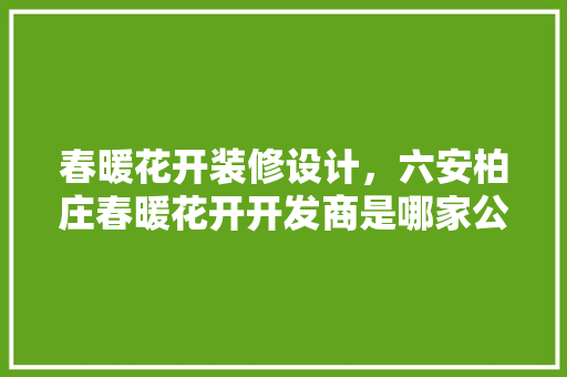 春暖花开装修设计，六安柏庄春暖花开开发商是哪家公司