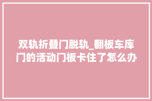 双轨折叠门脱轨_翻板车库门的活动门板卡住了怎么办