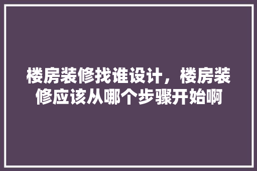 楼房装修找谁设计，楼房装修应该从哪个步骤开始啊