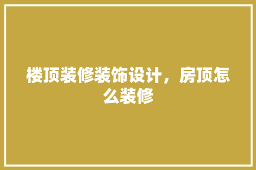 楼顶装修装饰设计，房顶怎么装修