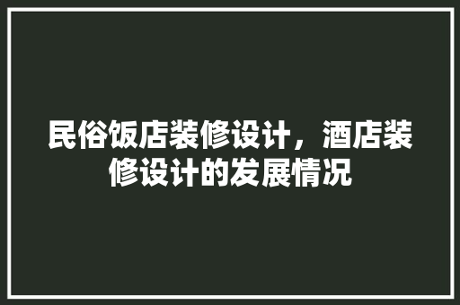 民俗饭店装修设计，酒店装修设计的发展情况