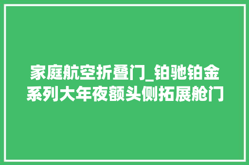 家庭航空折叠门_铂驰铂金系列大年夜额头侧拓展舱门外掀设计高效构造独特旅居体验