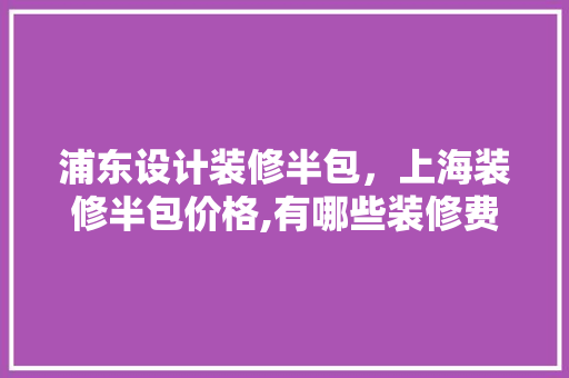 浦东设计装修半包，上海装修半包价格,有哪些装修费用