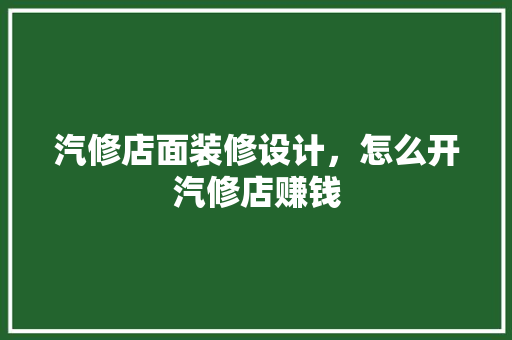 汽修店面装修设计，怎么开汽修店赚钱
