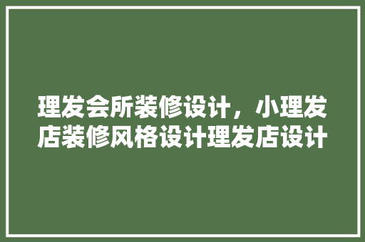 理发会所装修设计，小理发店装修风格设计理发店设计要点有哪些