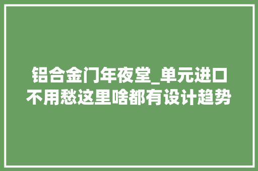 铝合金门年夜堂_单元进口不用愁这里啥都有设计趋势篇章二