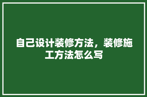自己设计装修方法，装修施工方法怎么写