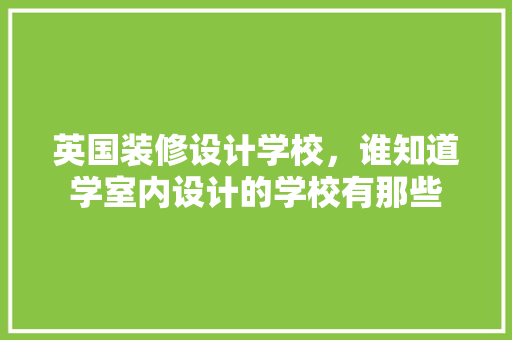 英国装修设计学校，谁知道学室内设计的学校有那些