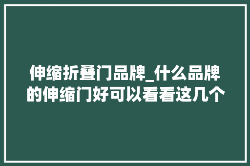 伸缩折叠门品牌_什么品牌的伸缩门好可以看看这几个品牌