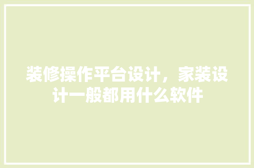 装修操作平台设计，家装设计一般都用什么软件