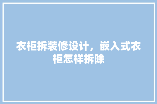 衣柜拆装修设计，嵌入式衣柜怎样拆除