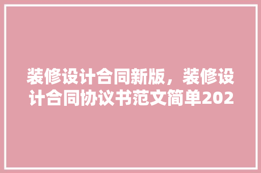 装修设计合同新版，装修设计合同协议书范文简单2021【三篇】