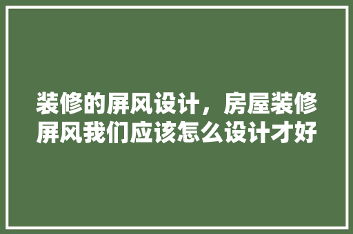 装修的屏风设计，房屋装修屏风我们应该怎么设计才好看