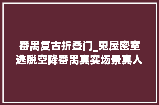 番禺复古折叠门_鬼屋密室逃脱空降番禺真实场景真人演绎5折开玩