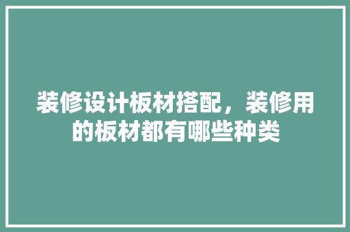 装修设计板材搭配，装修用的板材都有哪些种类