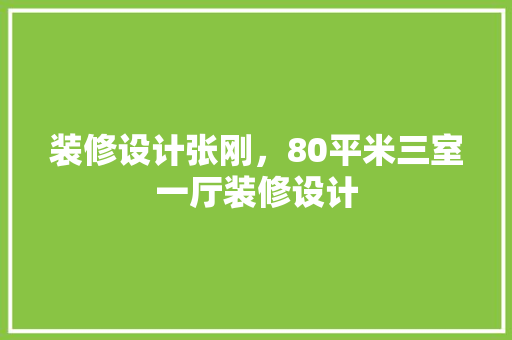 装修设计张刚，80平米三室一厅装修设计