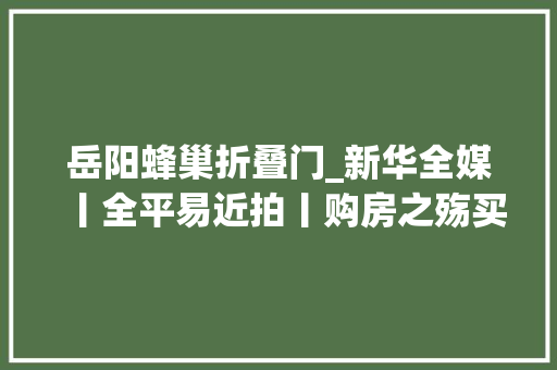 岳阳蜂巢折叠门_新华全媒丨全平易近拍丨购房之殇买个房为何还打包糟苦处