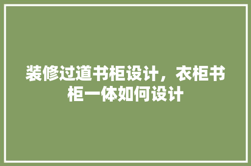 装修过道书柜设计，衣柜书柜一体如何设计