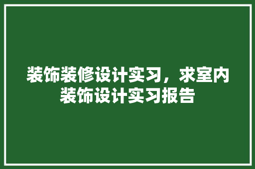 装饰装修设计实习，求室内装饰设计实习报告
