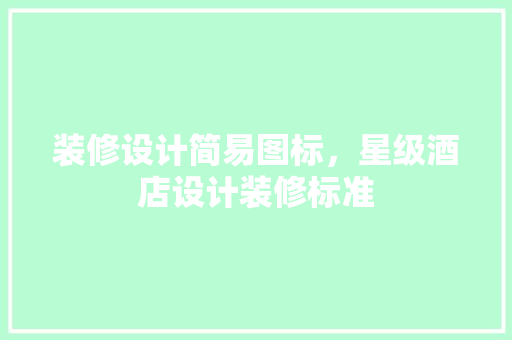 装修设计简易图标，星级酒店设计装修标准